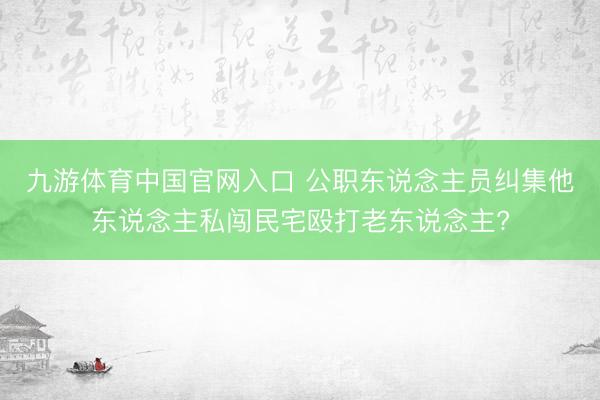 九游体育中国官网入口 公职东说念主员纠集他东说念主私闯民宅殴打老东说念主?