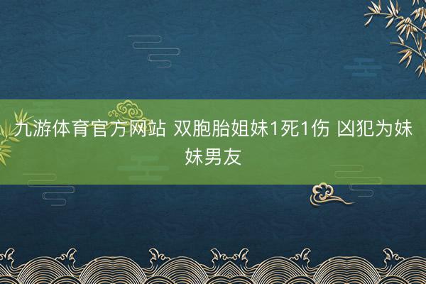 九游体育官方网站 双胞胎姐妹1死1伤 凶犯为妹妹男友