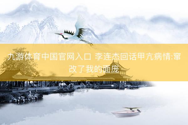 九游体育中国官网入口 李连杰回话甲亢病情:窜改了我的面庞