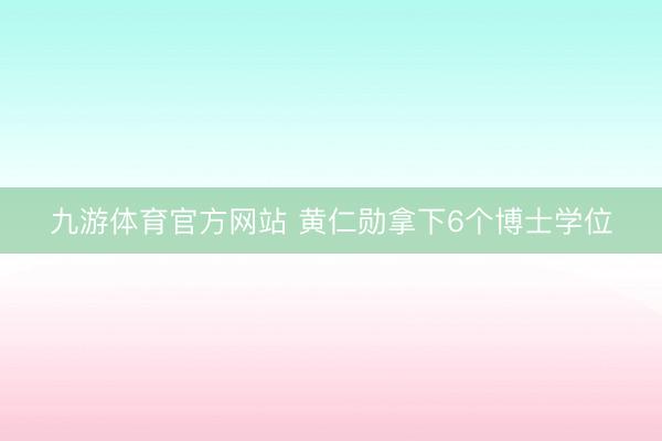 九游体育官方网站 黄仁勋拿下6个博士学位