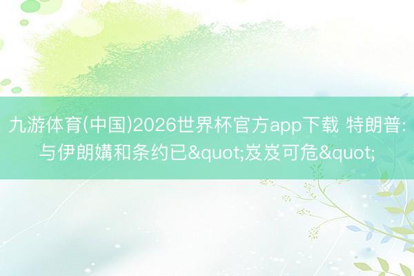 九游体育(中国)2026世界杯官方app下载 特朗普:与伊朗媾和条约已"岌岌可危"