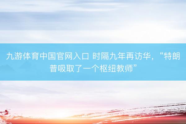 九游体育中国官网入口 时隔九年再访华，“特朗普吸取了一个枢纽教师”