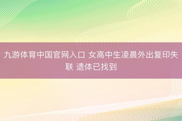 九游体育中国官网入口 女高中生凌晨外出复印失联 遗体已找到