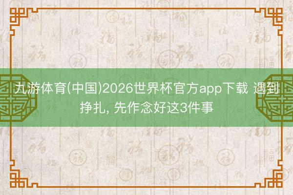 九游体育(中国)2026世界杯官方app下载 遇到挣扎， 先作念好这3件事