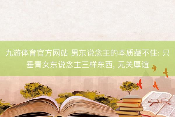 九游体育官方网站 男东说念主的本质藏不住: 只垂青女东说念主三样东西， 无关厚谊