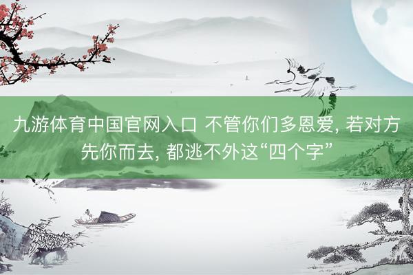 九游体育中国官网入口 不管你们多恩爱， 若对方先你而去， 都逃不外这“四个字”