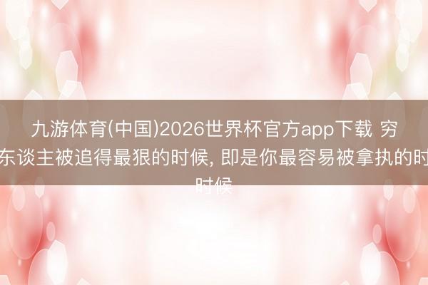 九游体育(中国)2026世界杯官方app下载 穷女东谈主被追得最狠的时候， 即是你最容易被拿执的时候