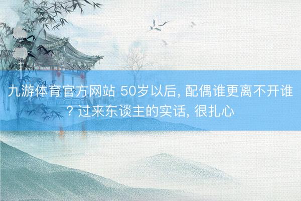 九游体育官方网站 50岁以后， 配偶谁更离不开谁? 过来东谈主的实话， 很扎心