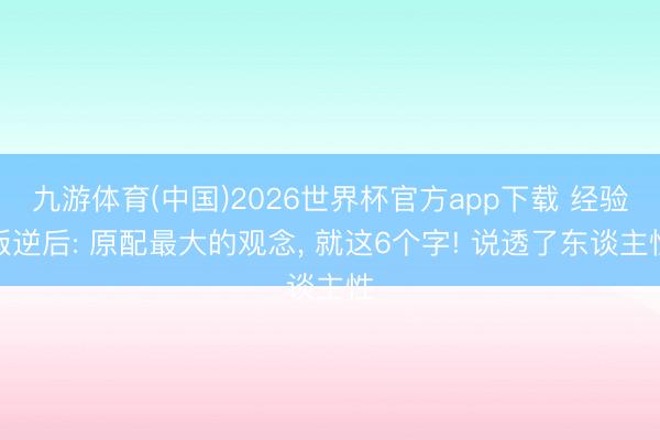 九游体育(中国)2026世界杯官方app下载 经验叛逆后: 原配最大的观念， 就这6个字! 说透了东谈主性
