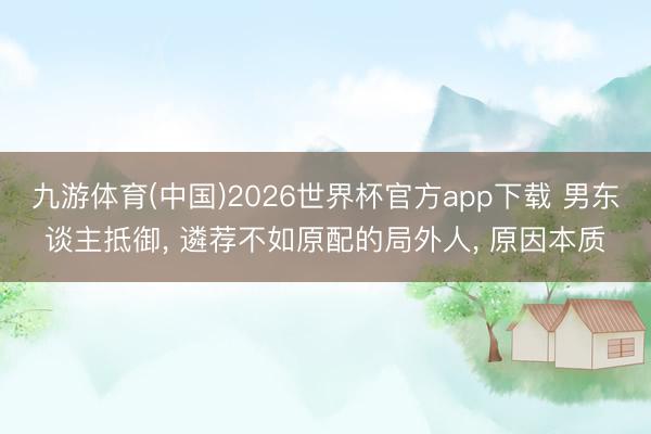 九游体育(中国)2026世界杯官方app下载 男东谈主抵御， 遴荐不如原配的局外人， 原因本质