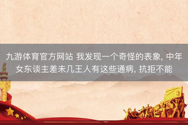 九游体育官方网站 我发现一个奇怪的表象， 中年女东谈主差未几王人有这些通病， 抗拒不能