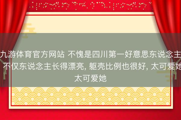 九游体育官方网站 不愧是四川第一好意思东说念主， 不仅东说念主长得漂亮，<a href=