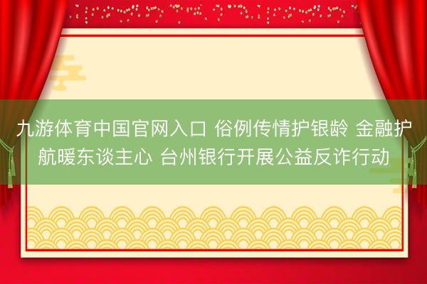 九游体育中国官网入口 俗例传情护银龄 金融护航暖东谈主心 台州银行开展公益反诈行动