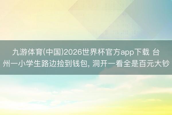 九游体育(中国)2026世界杯官方app下载 台州一小学生路边捡到钱包， 洞开一看全是百元大钞