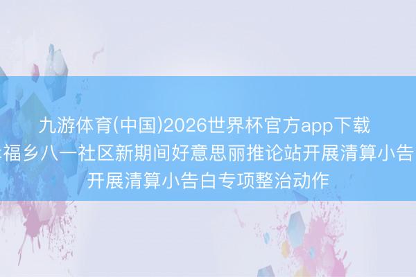 九游体育(中国)2026世界杯官方app下载 长春市南关区幸福乡八一社区新期间好意思丽推论站开展清算小告白专项整治动作
