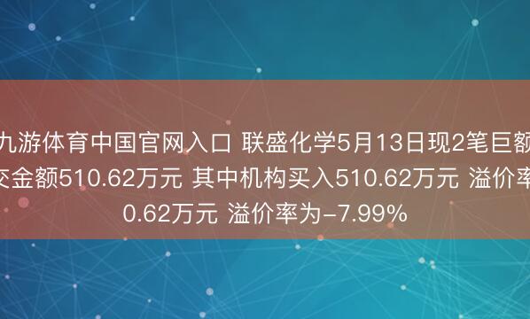 九游体育中国官网入口 联盛化学5月13日现2笔巨额交游 总成交金额510.62万元 其中机构买入510.62万元 溢价率为-7.99%