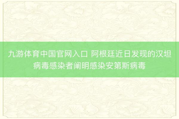 九游体育中国官网入口 阿根廷近日发现的汉坦病毒感染者阐明感染安第斯病毒