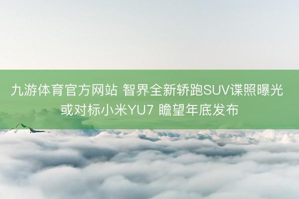 九游体育官方网站 智界全新轿跑SUV谍照曝光 或对标小米YU7 瞻望年底发布