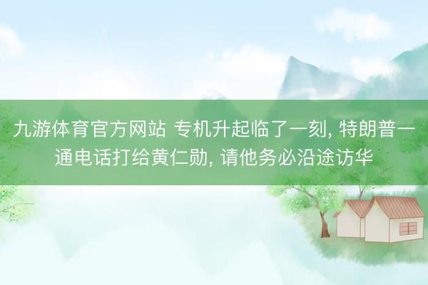 九游体育官方网站 专机升起临了一刻， 特朗普一通电话打给黄仁勋， 请他务必沿途访华