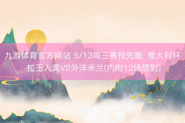 九游体育官方网站 5/13周三赛预先瞻: 意大利杯 拉王人奥VS外洋米兰(内附12场想到)