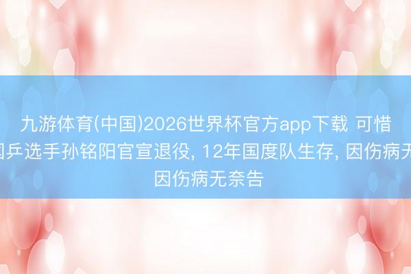 九游体育(中国)2026世界杯官方app下载 可惜了! 国乒选手孙铭阳官宣退役， 12年国度队生存， 因伤病无奈告