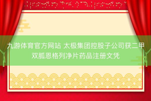九游体育官方网站 太极集团控股子公司获二甲双胍恩格列净片药品注册文凭