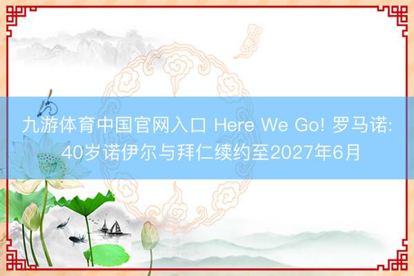九游体育中国官网入口 Here We Go! 罗马诺: 40岁诺伊尔与拜仁续约至2027年6月