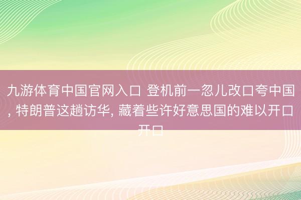 九游体育中国官网入口 登机前一忽儿改口夸中国, 特朗普这趟访华, 藏着些许好意思国的难以开口