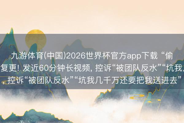 九游体育(中国)2026世界杯官方app下载 “偷税超900万”的网红白冰复更! 发近60分钟长视频， 控诉“被团队反水”“坑我几千万还要把我送进去”