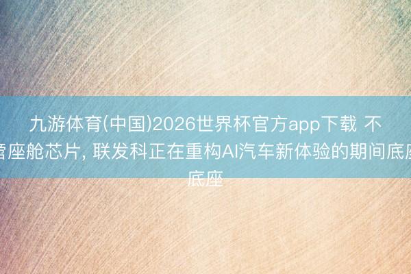 九游体育(中国)2026世界杯官方app下载 不啻座舱芯片， 联发科正在重构AI汽车新体验的期间底座