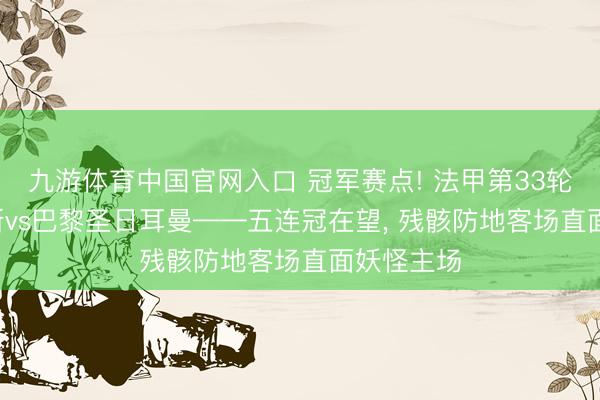 九游体育中国官网入口 冠军赛点! 法甲第33轮前瞻: 朗斯vs巴黎圣日耳曼——五连冠在望， 残骸防地客场直面妖怪主场