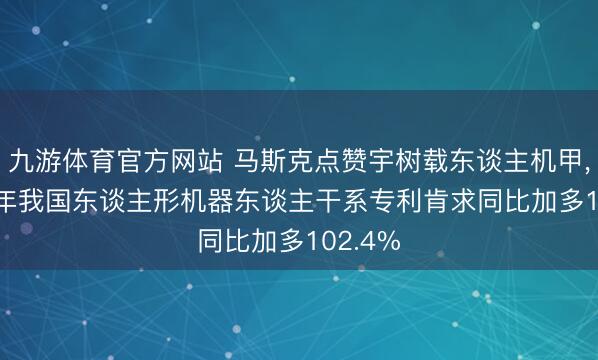 九游体育官方网站 马斯克点赞宇树载东谈主机甲， 2025年我国东谈主形机器东谈主干系专利肯求同比加多102.4%