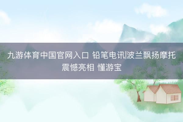 九游体育中国官网入口 铅笔电讯|波兰飘扬摩托震憾亮相 懂游宝