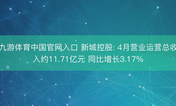 九游体育中国官网入口 新城控股: 4月营业运营总收入约11.71亿元 同比增长3.17%