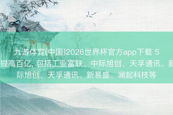 九游体育(中国)2026世界杯官方app下载 5月13日27股成交额提高百亿， 包括工业富联、中际旭创、天孚通讯、新易盛、澜起科技等