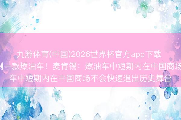 九游体育(中国)2026世界杯官方app下载 4月汽车销量前十名仅剩一款燃油车！麦肯锡：燃油车中短期内在中国商场不会快速退出历史舞台