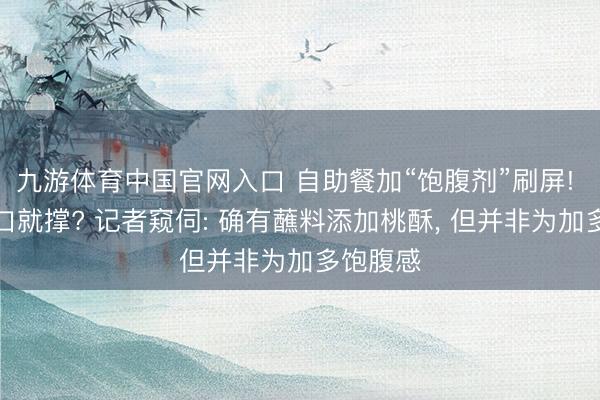 九游体育中国官网入口 自助餐加“饱腹剂”刷屏! 没吃几口就撑? 记者窥伺: 确有蘸料添加桃酥， 但并非为加多饱腹感