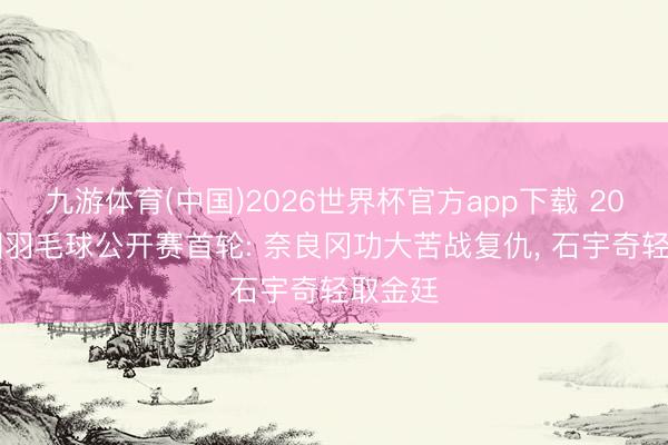 九游体育(中国)2026世界杯官方app下载 2026泰国羽毛球公开赛首轮: 奈良冈功大苦战复仇， 石宇奇轻取金廷