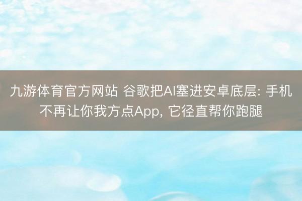 九游体育官方网站 谷歌把AI塞进安卓底层: 手机不再让你我方点App， 它径直帮你跑腿