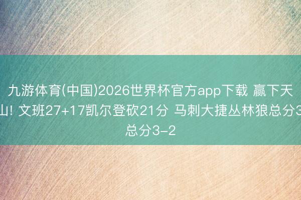 九游体育(中国)2026世界杯官方app下载 赢下天王山! 文班27+17凯尔登砍21分 马刺大捷丛林狼总分3-2