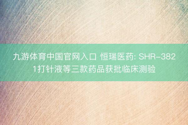九游体育中国官网入口 恒瑞医药: SHR-3821打针液等三款药品获批临床测验