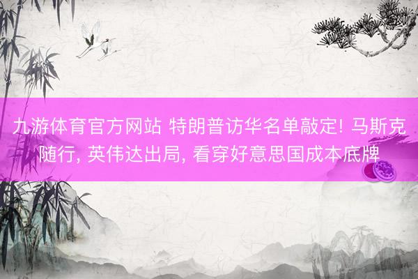 九游体育官方网站 特朗普访华名单敲定! 马斯克随行， 英伟达出局， 看穿好意思国成本底牌