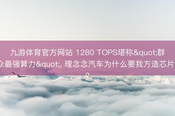 九游体育官方网站 1280 TOPS堪称"群众最强算力"， 理念念汽车为什么要我方造芯片?