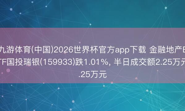 九游体育(中国)2026世界杯官方app下载 金融地产ETF国投瑞银(159933)跌1.01%， 半日成交额2.25万元