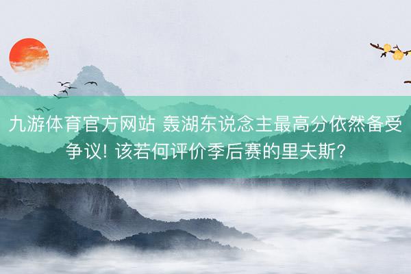 九游体育官方网站 轰湖东说念主最高分依然备受争议! 该若何评价季后赛的里夫斯?