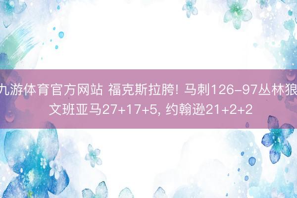 九游体育官方网站 福克斯拉胯! 马刺126-97丛林狼， 文班亚马27+17+5， 约翰逊21+2+2