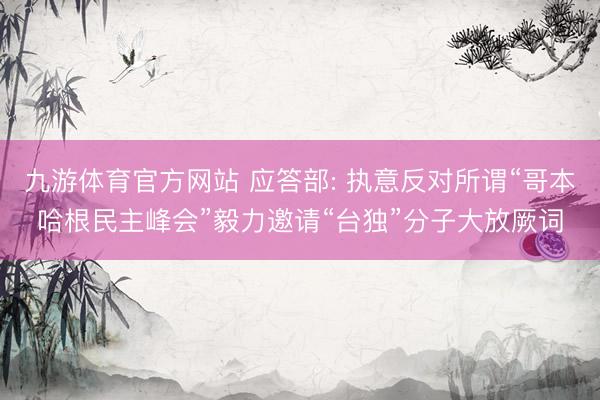 九游体育官方网站 应答部: 执意反对所谓“哥本哈根民主峰会”毅力邀请“台独”分子大放厥词