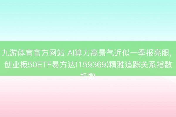 九游体育官方网站 AI算力高景气近似一季报亮眼， 创业板50ETF易方达(159369)精雅追踪关系指数