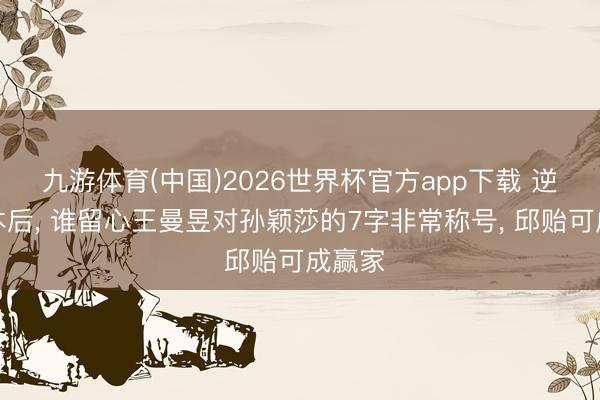 九游体育(中国)2026世界杯官方app下载 逆转日本后， 谁留心王曼昱对孙颖莎的7字非常称号， 邱贻可成赢家