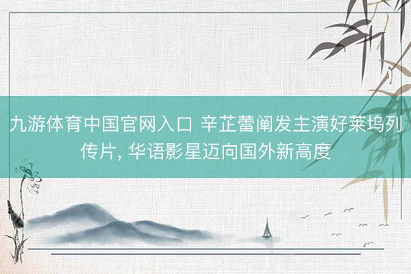 九游体育中国官网入口 辛芷蕾阐发主演好莱坞列传片， 华语影星迈向国外新高度